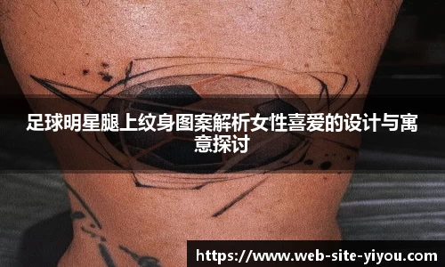 足球明星腿上纹身图案解析女性喜爱的设计与寓意探讨