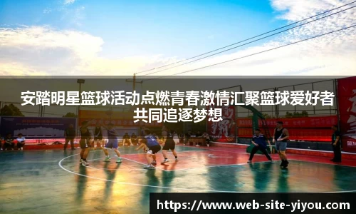 安踏明星篮球活动点燃青春激情汇聚篮球爱好者共同追逐梦想